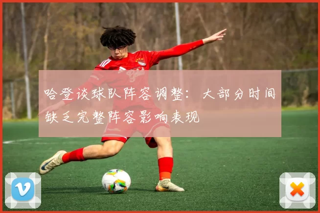 哈登谈球队阵容调整：大部分时间缺乏完整阵容影响表现
