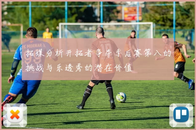 拓媒分析开拓者争夺季后赛第八的挑战与乐透秀的潜在价值