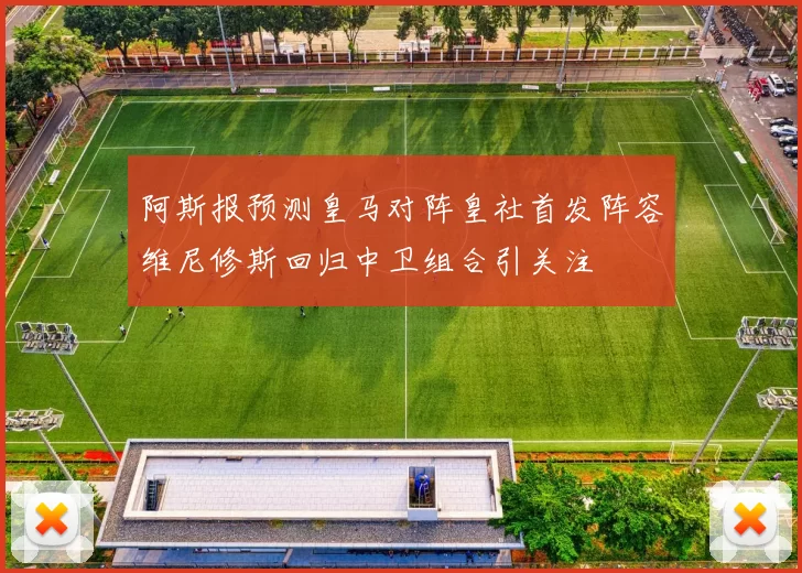 阿斯报预测皇马对阵皇社首发阵容维尼修斯回归中卫组合引关注