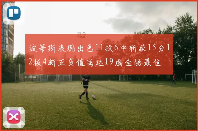 波蒂斯表现出色11投6中斩获15分12板4断正负值高达19成全场最佳