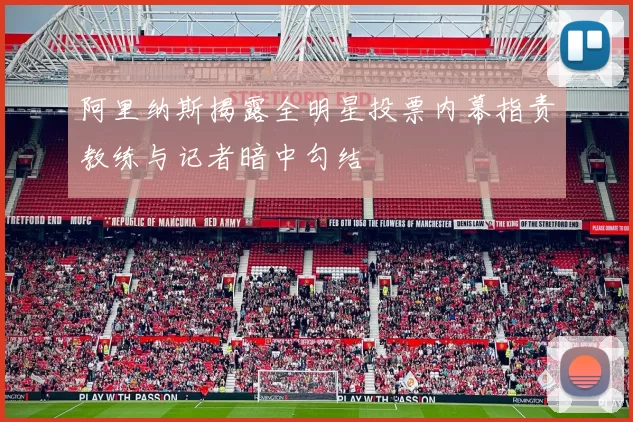 阿里纳斯揭露全明星投票内幕指责教练与记者暗中勾结