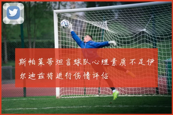 斯帕莱蒂坦言球队心理素质不足伊尔迪兹将进行伤情评估