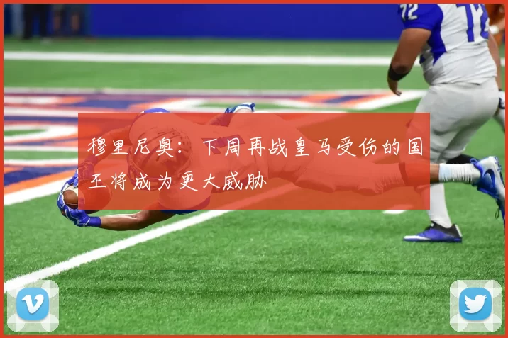 穆里尼奥：下周再战皇马受伤的国王将成为更大威胁