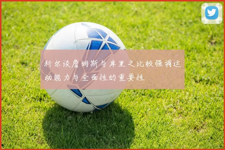 科尔谈詹姆斯与库里之比较强调运动能力与全面性的重要性