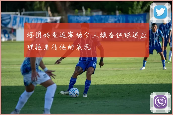 塔图姆重返赛场令人振奋但球迷应理性看待他的表现
