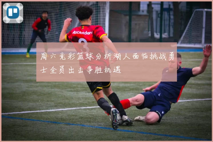 周六竞彩篮球分析湖人面临挑战勇士全员出击争胜机遇