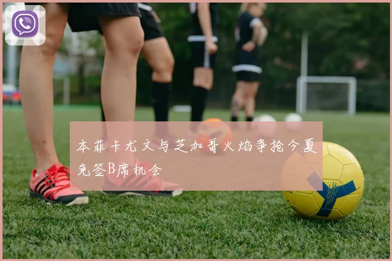本菲卡尤文与芝加哥火焰争抢今夏免签B席机会