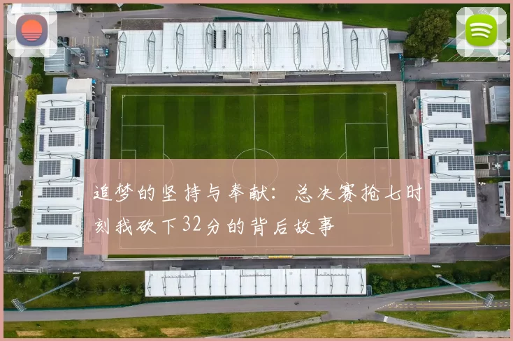 追梦的坚持与奉献：总决赛抢七时刻我砍下32分的背后故事