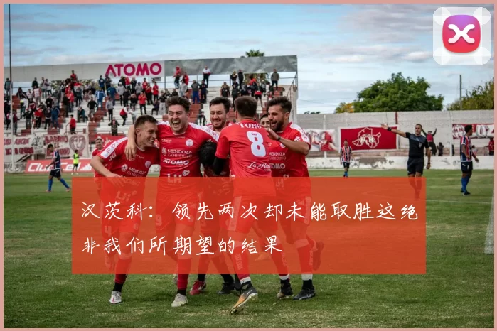 汉茨科：领先两次却未能取胜这绝非我们所期望的结果
