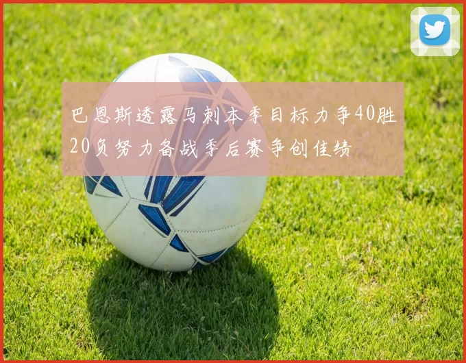 巴恩斯透露马刺本季目标力争40胜20负努力备战季后赛争创佳绩
