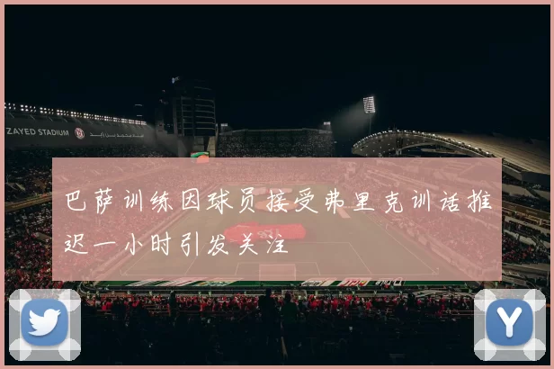巴萨训练因球员接受弗里克训话推迟一小时引发关注