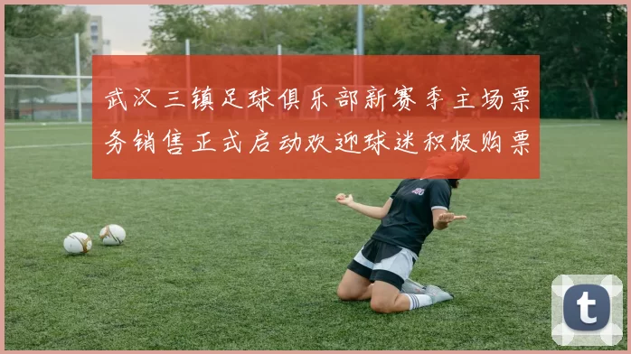 武汉三镇足球俱乐部新赛季主场票务销售正式启动欢迎球迷积极购票支持球队