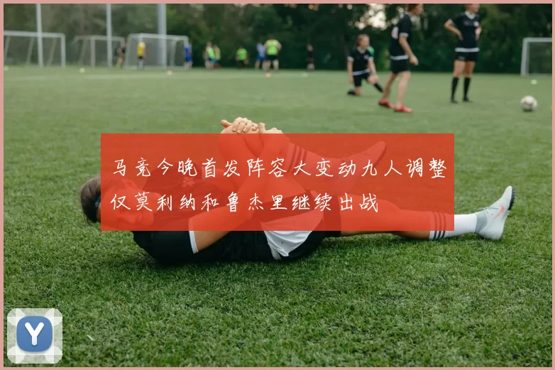 马竞今晚首发阵容大变动九人调整仅莫利纳和鲁杰里继续出战