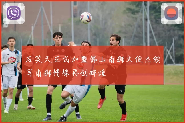 石笑天正式加盟佛山南狮文俊杰续写南狮情缘再创辉煌