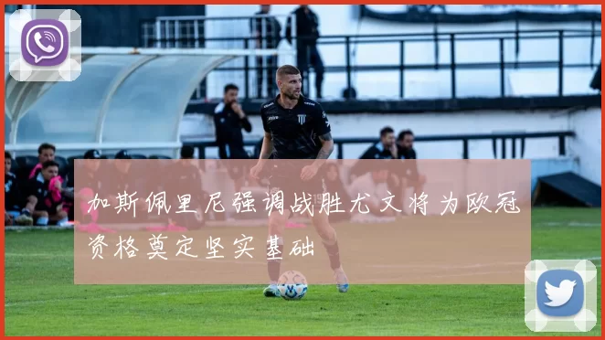 加斯佩里尼强调战胜尤文将为欧冠资格奠定坚实基础