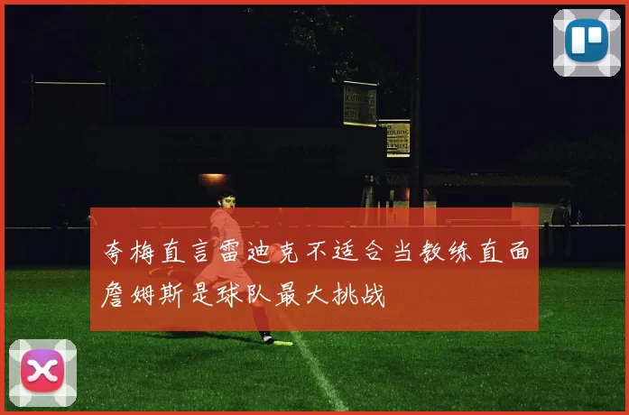 夸梅直言雷迪克不适合当教练直面詹姆斯是球队最大挑战