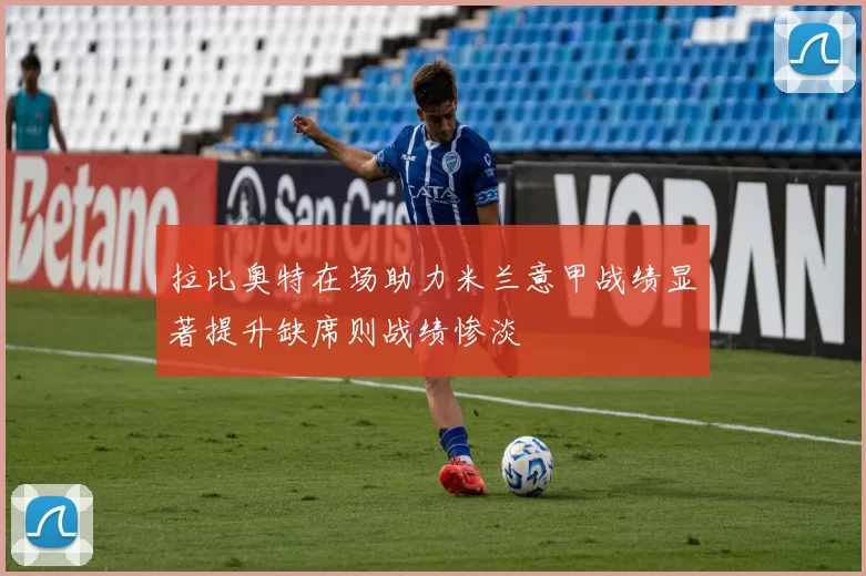 拉比奥特在场助力米兰意甲战绩显著提升缺席则战绩惨淡