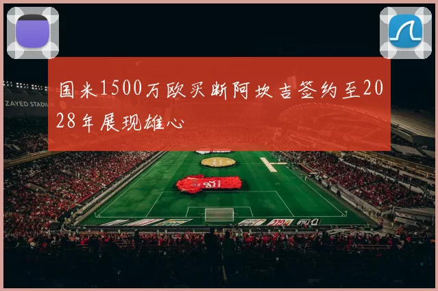 国米1500万欧买断阿坎吉签约至2028年展现雄心