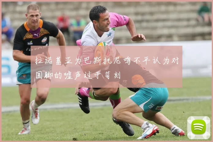 拉诺基亚为巴斯托尼鸣不平认为对国脚的嘘声过于苛刻