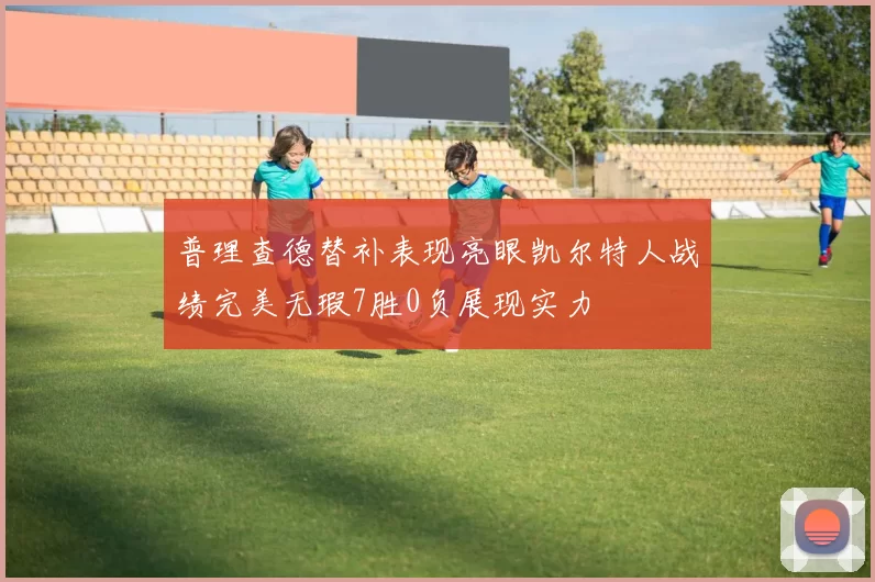 普理查德替补表现亮眼凯尔特人战绩完美无瑕7胜0负展现实力