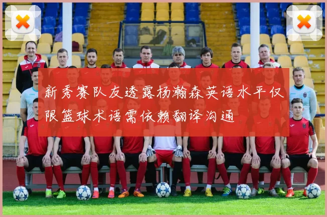 新秀赛队友透露杨瀚森英语水平仅限篮球术语需依赖翻译沟通
