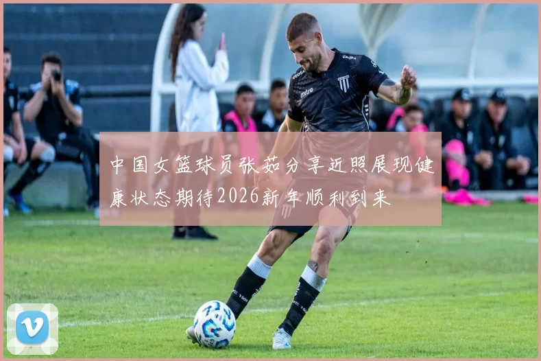 中国女篮球员张茹分享近照展现健康状态期待2026新年顺利到来