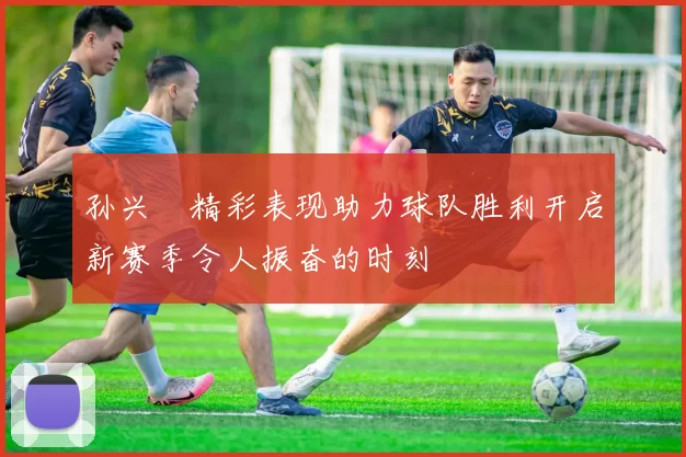 孙兴慜精彩表现助力球队胜利开启新赛季令人振奋的时刻