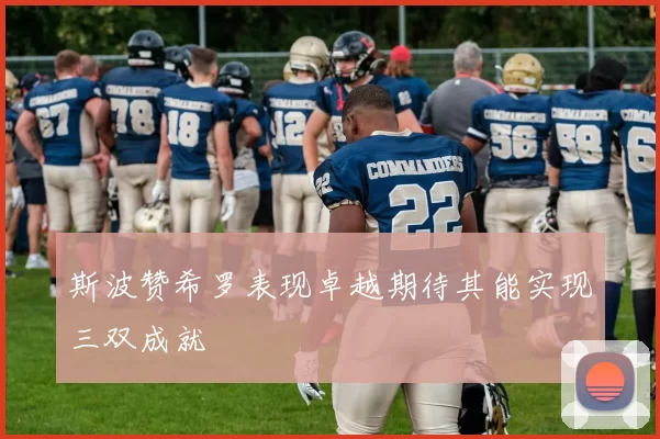 斯波赞希罗表现卓越期待其能实现三双成就