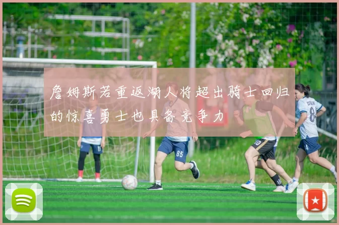 詹姆斯若重返湖人将超出骑士回归的惊喜勇士也具备竞争力