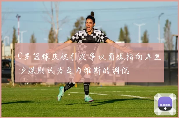 C罗篮球庆祝引发争议葡媒指向库里沙媒则认为是内维斯的调侃