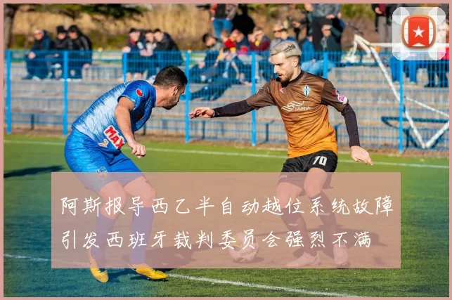 阿斯报导西乙半自动越位系统故障引发西班牙裁判委员会强烈不满