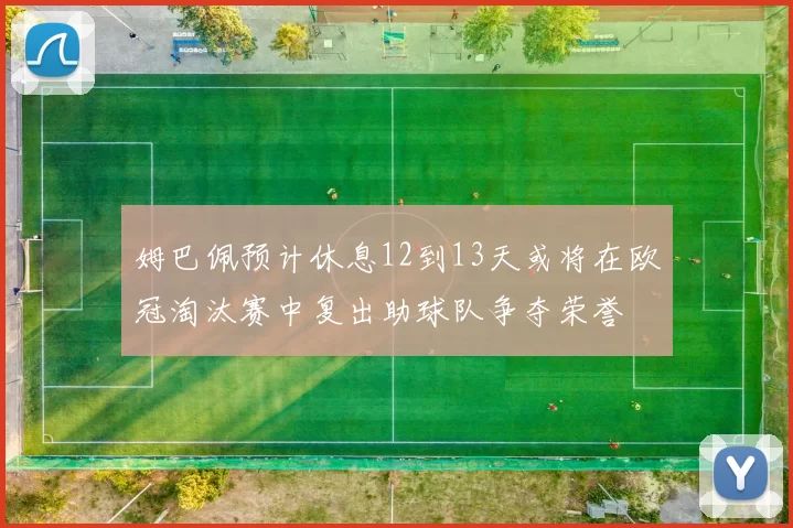 姆巴佩预计休息12到13天或将在欧冠淘汰赛中复出助球队争夺荣誉