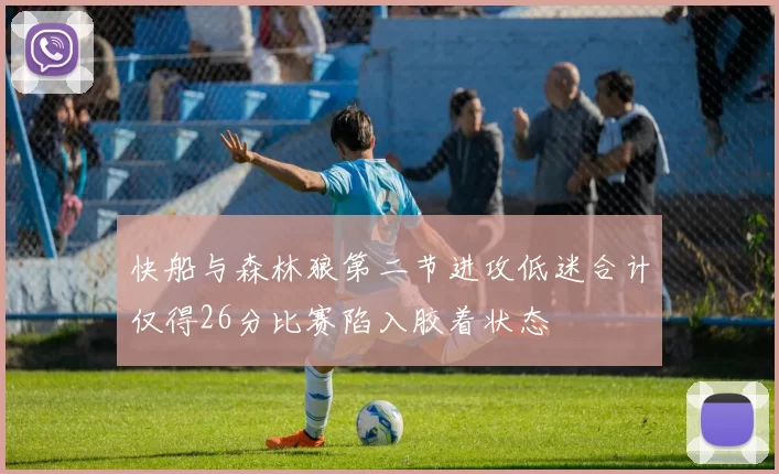 快船与森林狼第二节进攻低迷合计仅得26分比赛陷入胶着状态