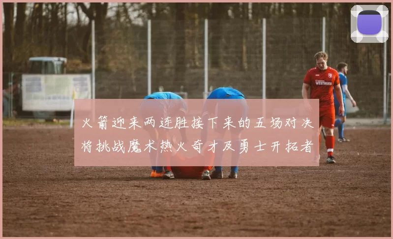 火箭迎来两连胜接下来的五场对决将挑战魔术热火奇才及勇士开拓者