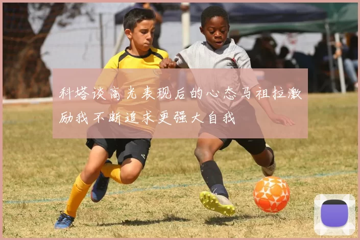 科塔谈高光表现后的心态马祖拉激励我不断追求更强大自我